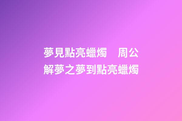 夢見點亮蠟燭　周公解夢之夢到點亮蠟燭
